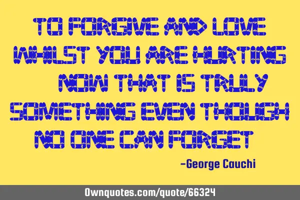To forgive and love Whilst you are hurting... Now that Is truly something even though, no one can