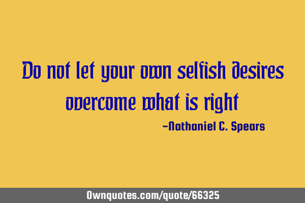Do not let your own selfish desires overcome what is