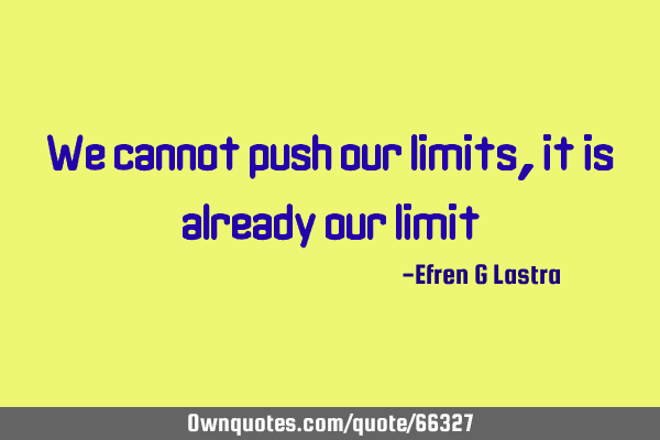 We cannot push our limits, it is already our