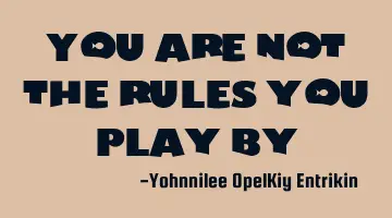You are not the rules you play by.