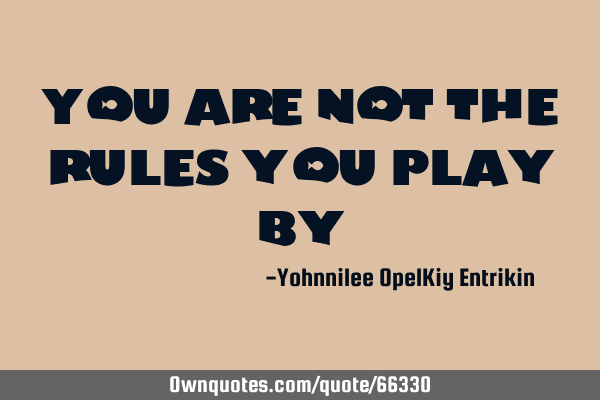 You are not the rules you play