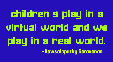 Children's play in a virtual world and we play in a real world.