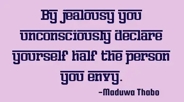 By jealousy you unconsciously declare yourself half the person you envy.