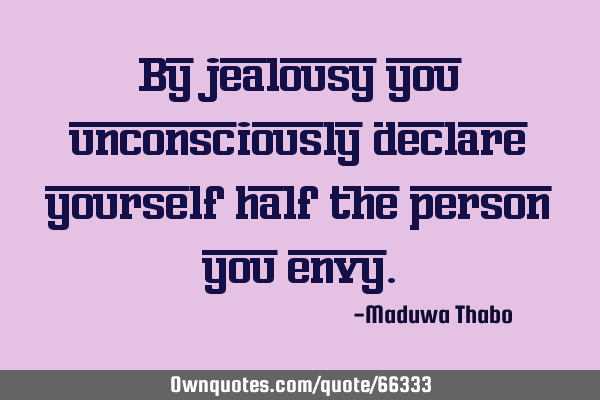 By jealousy you unconsciously declare yourself half the person you