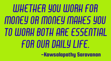 Whether you work for money or money makes you to work both are essential for our daily life.
