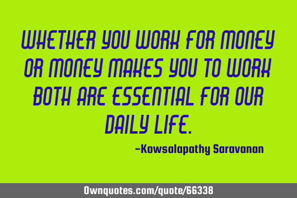 Whether you work for money or money makes you to work both are essential for our daily