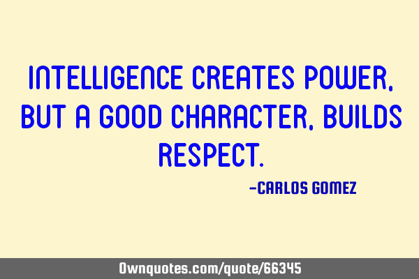 Intelligence creates power, but a good character, builds