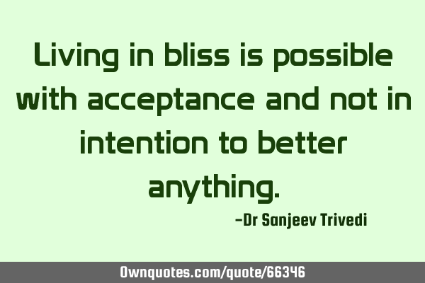 Living in bliss is possible with acceptance and not in intention to better
