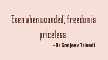 Even when wounded, freedom is priceless.