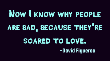 Now I know why people are bad, because they're scared to love.