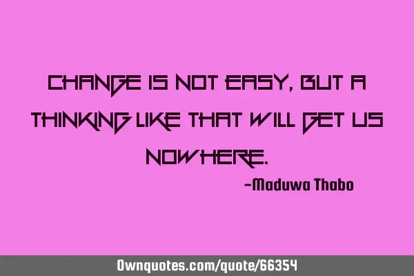 Change is not easy, but a thinking like that will get us