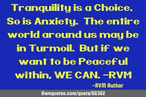 Tranquility is a Choice. So is Anxiety. The entire world around us may be in Turmoil. But if we