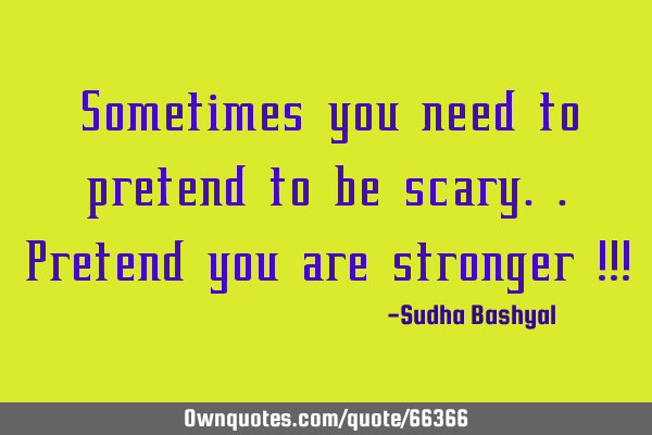Sometimes you need to pretend to be scary.. pretend you are stronger!