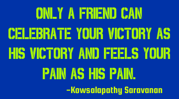 Only a friend can celebrate your victory as his victory and feels your pain as his pain.