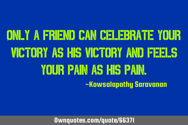 Only a friend can celebrate your victory as his victory and feels your pain as his