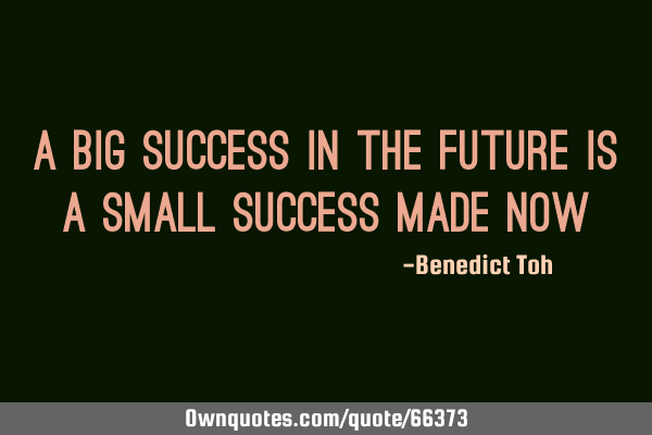 A Big Success In The Future Is A Small Success Made N