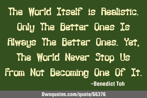 The World Itself is Realistic.Only The Better Ones Is Always The Better Ones.Yet,The World Never S