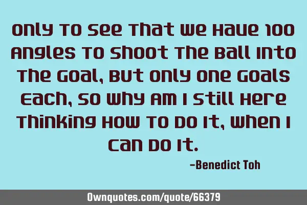 Only To See That We Have 100 Angles To Shoot The Ball Into The Goal,But Only One Goals Each,So Why A