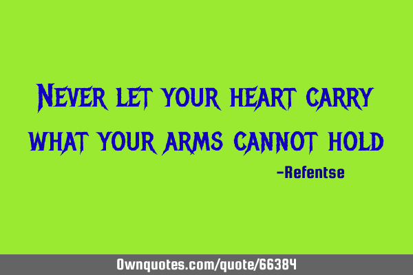 Never let your heart carry what your arms cannot