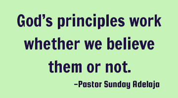 God’s principles work whether we believe them or not.