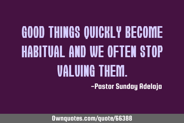 Good things quickly become habitual and we often stop valuing