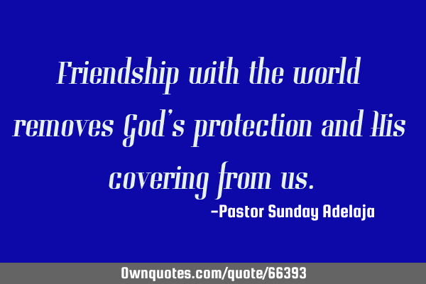 Friendship with the world removes God’s protection and His covering from