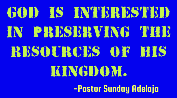 God is interested in preserving the resources of His Kingdom.