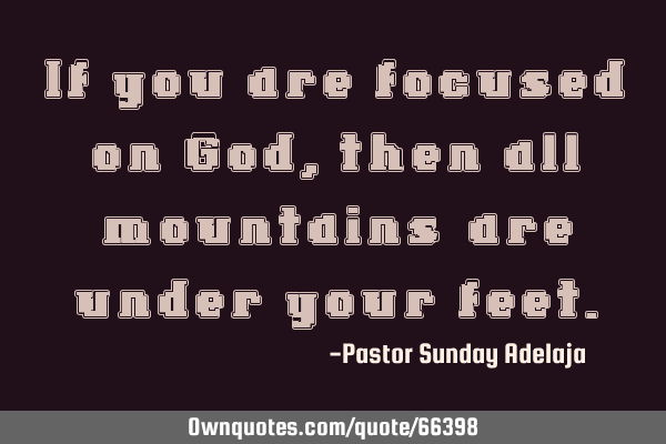 If you are focused on God, then all “mountains” are under your