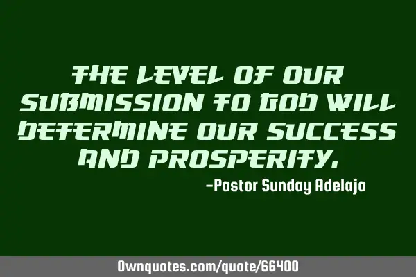 The level of our submission to God will determine our success and