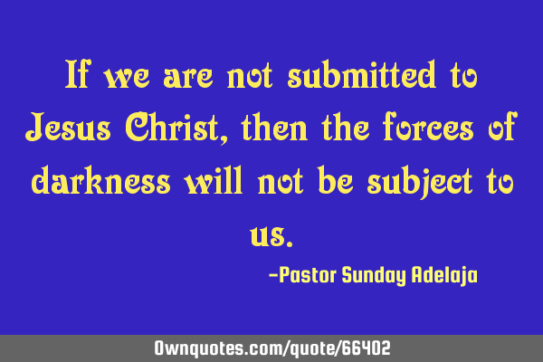 If we are not submitted to Jesus Christ, then the forces of darkness will not be subject to