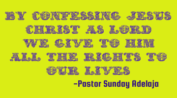 By confessing Jesus Christ as Lord, we give to Him all the rights to our lives.