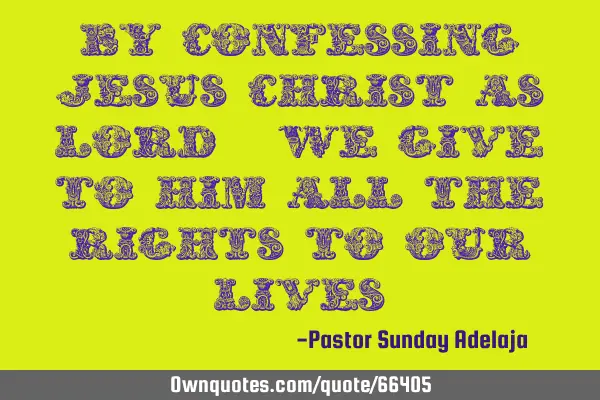 By confessing Jesus Christ as Lord, we give to Him all the rights to our