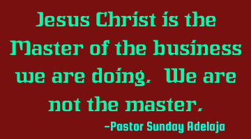 Jesus Christ is the Master of the business we are doing. We are not the master.