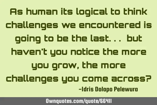 As human its logical to think challenges we encountered is going to be the last... but haven