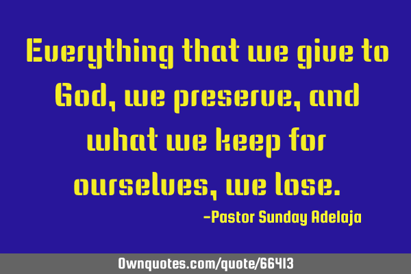 Everything that we give to God, we preserve, and what we keep for ourselves, we