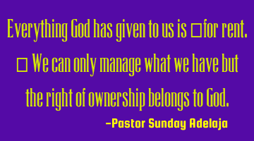 Everything God has given to us is “for rent.” We can only manage what we have but the right of