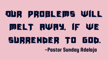 Our problems will melt away, if we surrender to God.