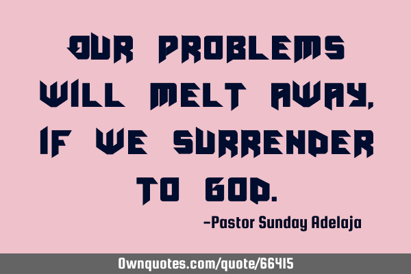 Our problems will melt away, if we surrender to G