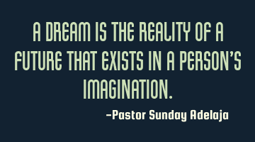 A dream is the reality of a future that exists in a person’s imagination.