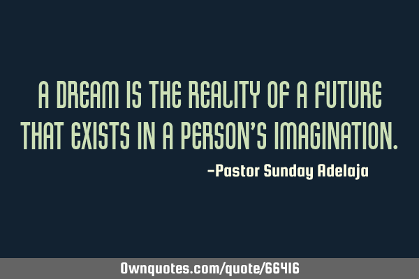A dream is the reality of a future that exists in a person’s