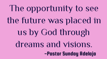 The opportunity to see the future was placed in us by God through dreams and visions.