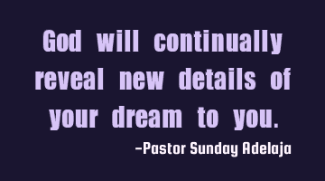 God will continually reveal new details of your dream to you.