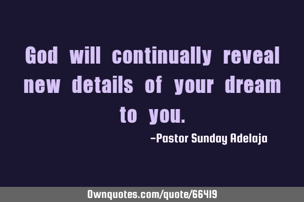 God will continually reveal new details of your dream to