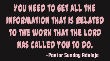 You need to get all the information that is related to the work that the Lord has called you to do.