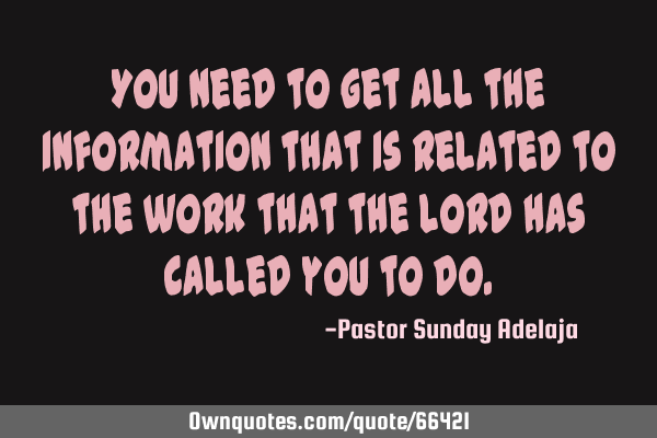 You need to get all the information that is related to the work that the Lord has called you to