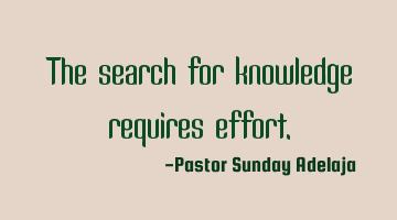 The search for knowledge requires effort.