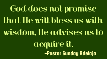 God does not promise that He will bless us with wisdom, He advises us to acquire it.