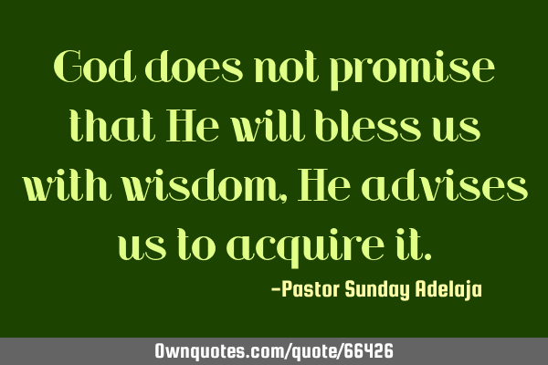 God does not promise that He will bless us with wisdom, He advises us to acquire
