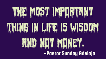 The most important thing in life is wisdom and not money.