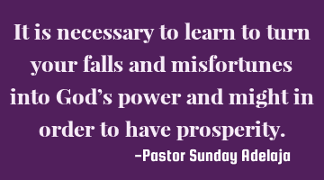 It is necessary to learn to turn your falls and misfortunes into God’s power and might in order